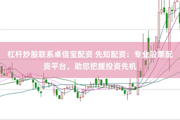 杠杆炒股联系卓信宝配资 先知配资：专业股票配资平台，助您把握投资先机