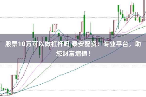 股票10万可以做杠杆吗 泰安配资：专业平台，助您财富增值！