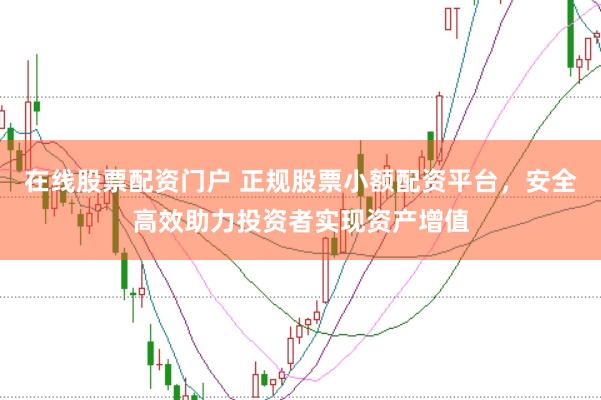 在线股票配资门户 正规股票小额配资平台，安全高效助力投资者实现资产增值