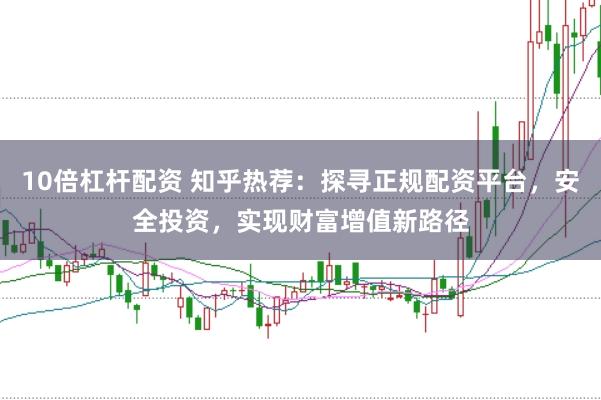10倍杠杆配资 知乎热荐：探寻正规配资平台，安全投资，实现财富增值新路径