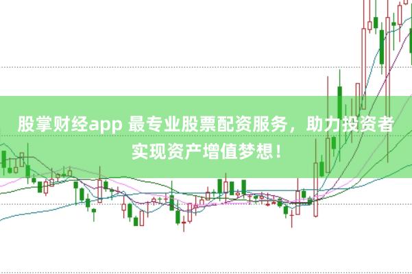 股掌财经app 最专业股票配资服务，助力投资者实现资产增值梦想！