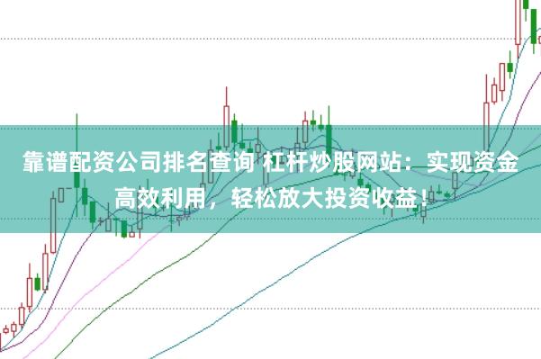靠谱配资公司排名查询 杠杆炒股网站：实现资金高效利用，轻松放大投资收益！
