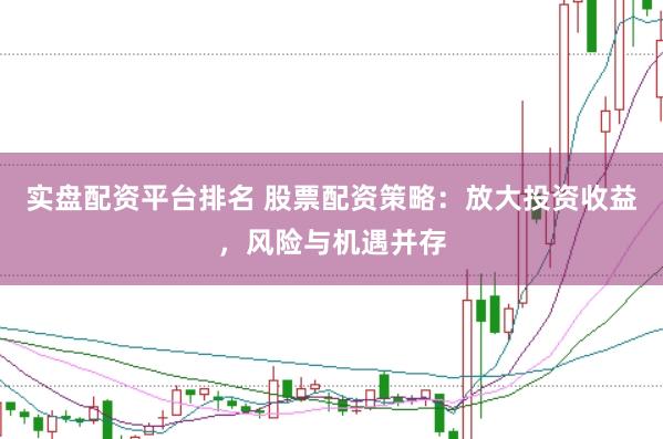 实盘配资平台排名 股票配资策略：放大投资收益，风险与机遇并存