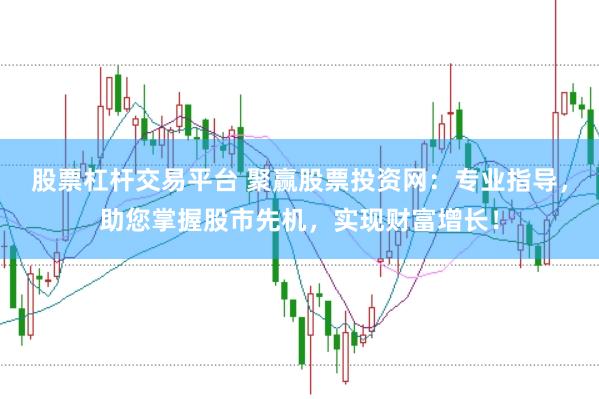 股票杠杆交易平台 聚赢股票投资网：专业指导，助您掌握股市先机，实现财富增长！