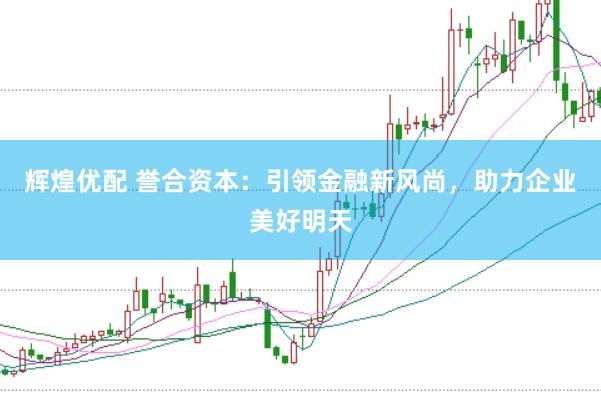 辉煌优配 誉合资本：引领金融新风尚，助力企业美好明天