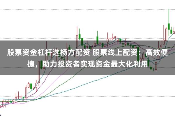股票资金杠杆选杨方配资 股票线上配资：高效便捷，助力投资者实现资金最大化利用