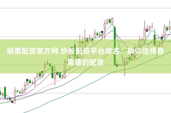 股票配资官方网 炒股配资平台排名：助你选择最靠谱的配资