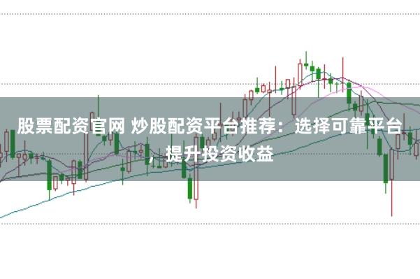 股票配资官网 炒股配资平台推荐：选择可靠平台，提升投资收益