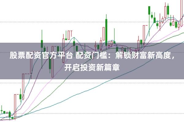 股票配资官方平台 配资门槛：解锁财富新高度，开启投资新篇章