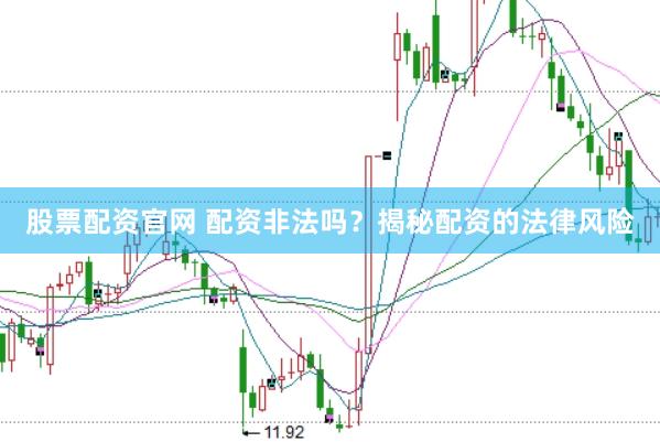 股票配资官网 配资非法吗？揭秘配资的法律风险