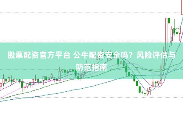 股票配资官方平台 公牛配资安全吗？风险评估与防范指南