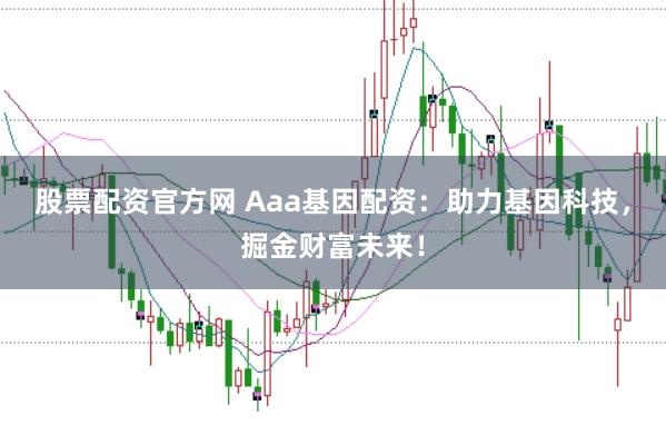 股票配资官方网 Aaa基因配资：助力基因科技，掘金财富未来！