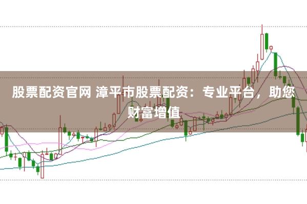 股票配资官网 漳平市股票配资：专业平台，助您财富增值