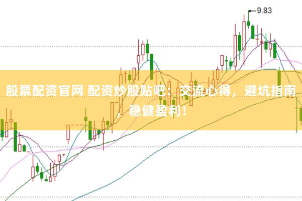 股票配资官网 配资炒股贴吧：交流心得，避坑指南，稳健盈利！