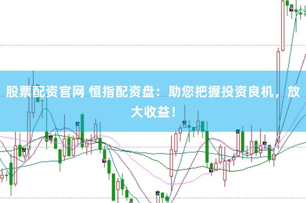 股票配资官网 恒指配资盘：助您把握投资良机，放大收益！