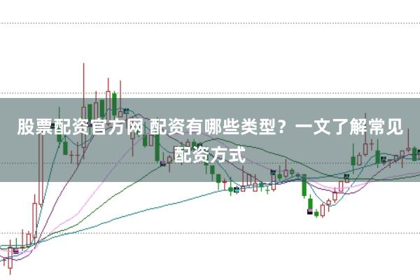 股票配资官方网 配资有哪些类型？一文了解常见配资方式