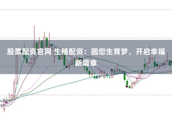 股票配资官网 生殖配资：圆您生育梦，开启幸福新篇章