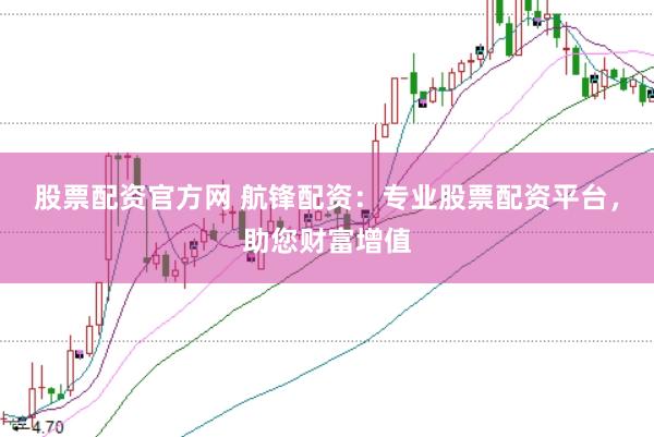 股票配资官方网 航锋配资：专业股票配资平台，助您财富增值
