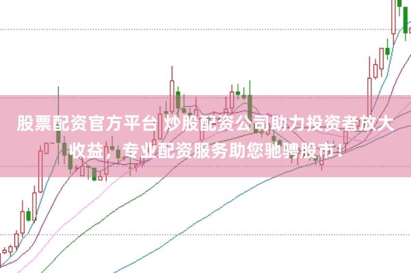 股票配资官方平台 炒股配资公司助力投资者放大收益，专业配资服务助您驰骋股市！