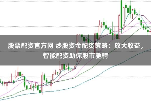 股票配资官方网 炒股资金配资策略：放大收益，智能配资助你股市驰骋