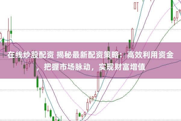 在线炒股配资 揭秘最新配资策略：高效利用资金，把握市场脉动，实现财富增值