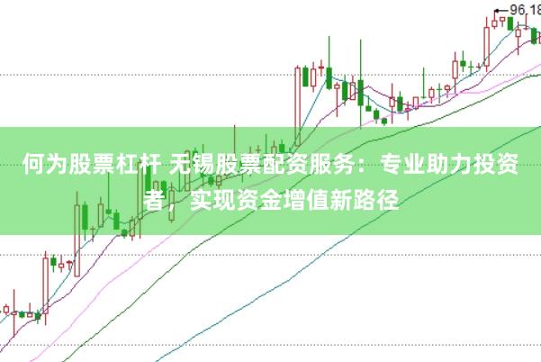 何为股票杠杆 无锡股票配资服务：专业助力投资者，实现资金增值新路径