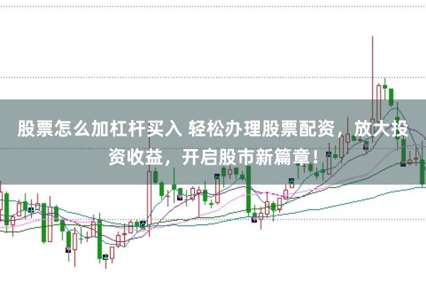 股票怎么加杠杆买入 轻松办理股票配资，放大投资收益，开启股市新篇章！