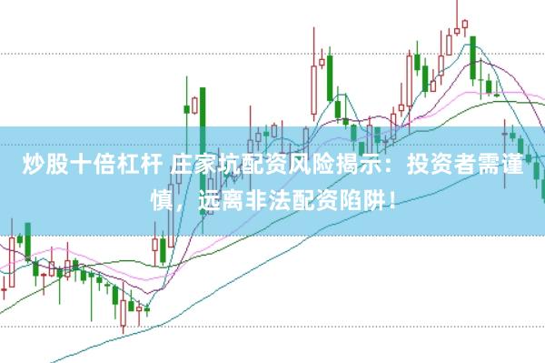 炒股十倍杠杆 庄家坑配资风险揭示：投资者需谨慎，远离非法配资陷阱！