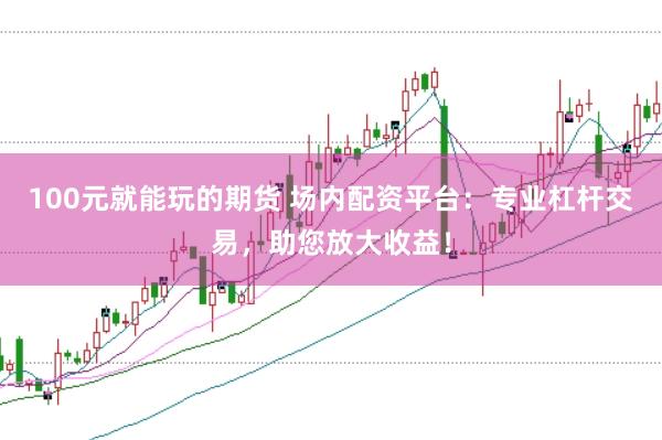100元就能玩的期货 场内配资平台：专业杠杆交易，助您放大收益！
