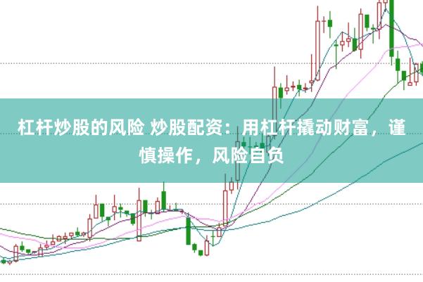 杠杆炒股的风险 炒股配资：用杠杆撬动财富，谨慎操作，风险自负