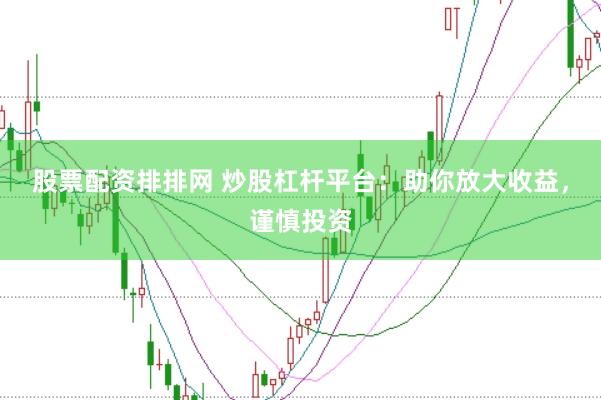 股票配资排排网 炒股杠杆平台：助你放大收益，谨慎投资