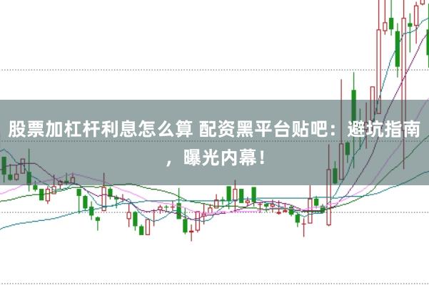 股票加杠杆利息怎么算 配资黑平台贴吧：避坑指南，曝光内幕！