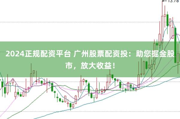 2024正规配资平台 广州股票配资投：助您掘金股市，放大收益！