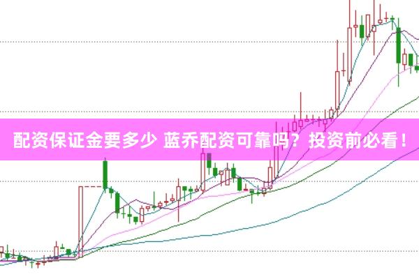 配资保证金要多少 蓝乔配资可靠吗？投资前必看！