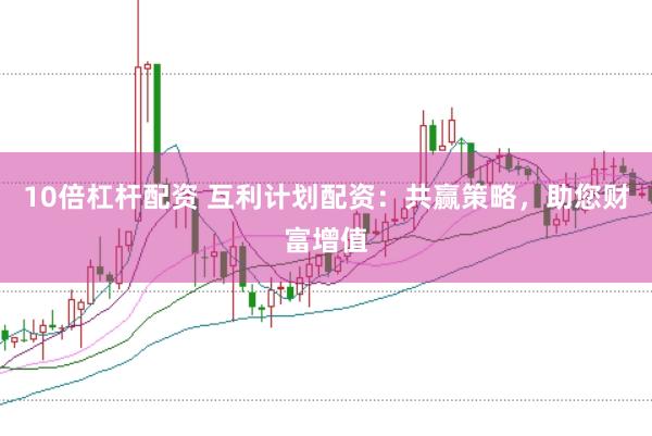 10倍杠杆配资 互利计划配资：共赢策略，助您财富增值