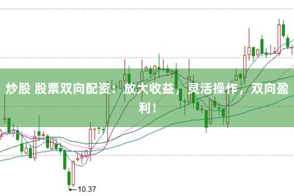炒股 股票双向配资：放大收益，灵活操作，双向盈利！