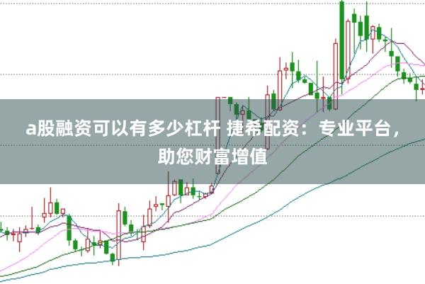 a股融资可以有多少杠杆 捷希配资：专业平台，助您财富增值