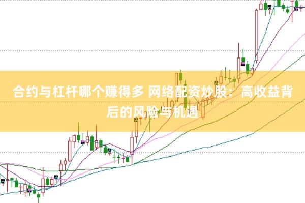 合约与杠杆哪个赚得多 网络配资炒股：高收益背后的风险与机遇