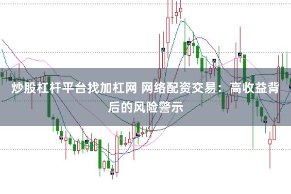 炒股杠杆平台找加杠网 网络配资交易：高收益背后的风险警示