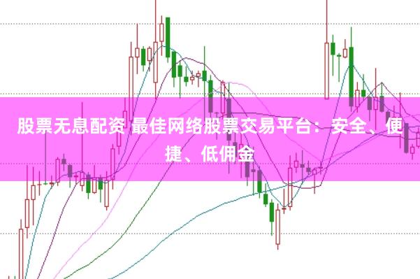 股票无息配资 最佳网络股票交易平台：安全、便捷、低佣金
