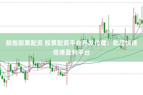 股指股票配资 股票配资平台开发代理：助您快速搭建盈利平台