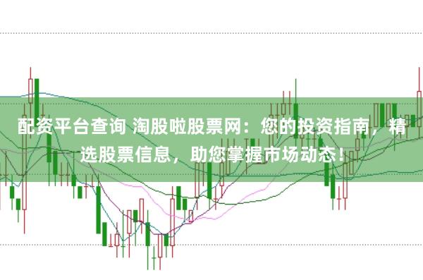 配资平台查询 淘股啦股票网：您的投资指南，精选股票信息，助您掌握市场动态！