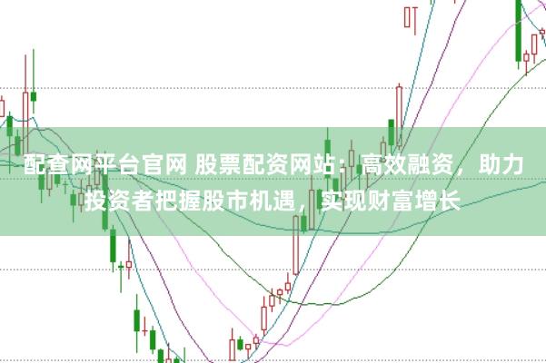 配查网平台官网 股票配资网站：高效融资，助力投资者把握股市机遇，实现财富增长