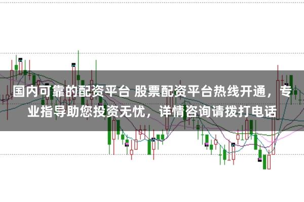 国内可靠的配资平台 股票配资平台热线开通，专业指导助您投资无忧，详情咨询请拨打电话