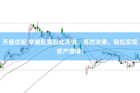 天盛优配 掌握配资配比关键，高效决策，轻松实现资产增值！