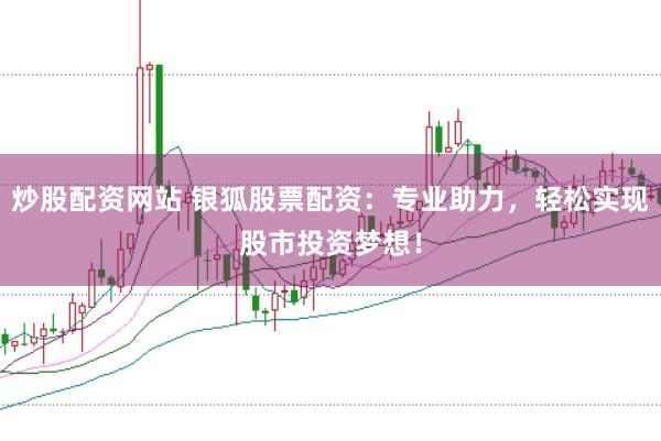 炒股配资网站 银狐股票配资：专业助力，轻松实现股市投资梦想！