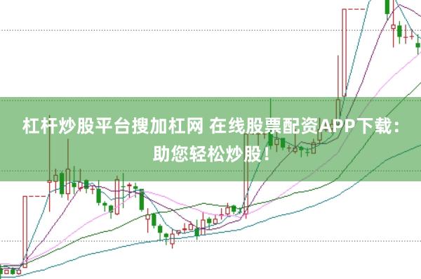 杠杆炒股平台搜加杠网 在线股票配资APP下载：助您轻松炒股！