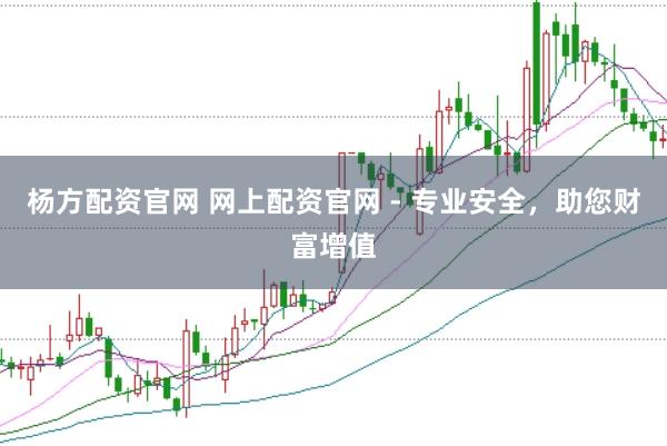 杨方配资官网 网上配资官网 - 专业安全，助您财富增值