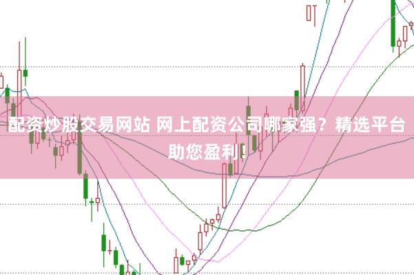 配资炒股交易网站 网上配资公司哪家强？精选平台助您盈利！