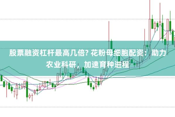 股票融资杠杆最高几倍? 花粉母细胞配资：助力农业科研，加速育种进程